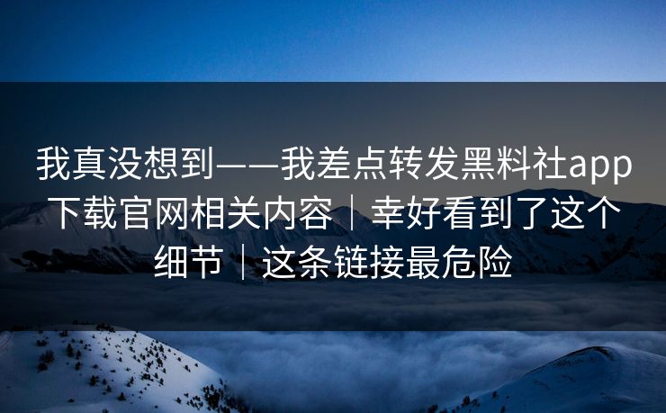 我真没想到——我差点转发黑料社app下载官网相关内容｜幸好看到了这个细节｜这条链接最危险