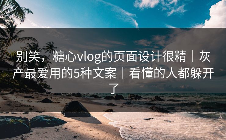 别笑，糖心vlog的页面设计很精｜灰产最爱用的5种文案｜看懂的人都躲开了