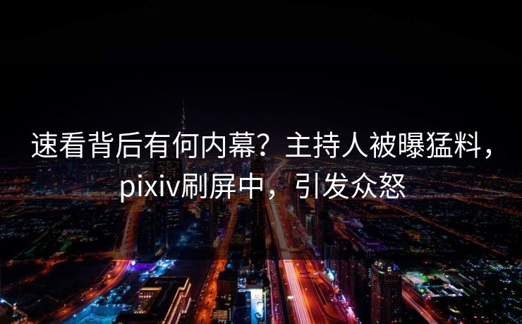 速看背后有何内幕？主持人被曝猛料，pixiv刷屏中，引发众怒