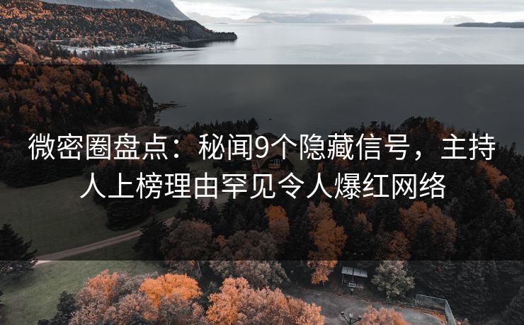 微密圈盘点：秘闻9个隐藏信号，主持人上榜理由罕见令人爆红网络