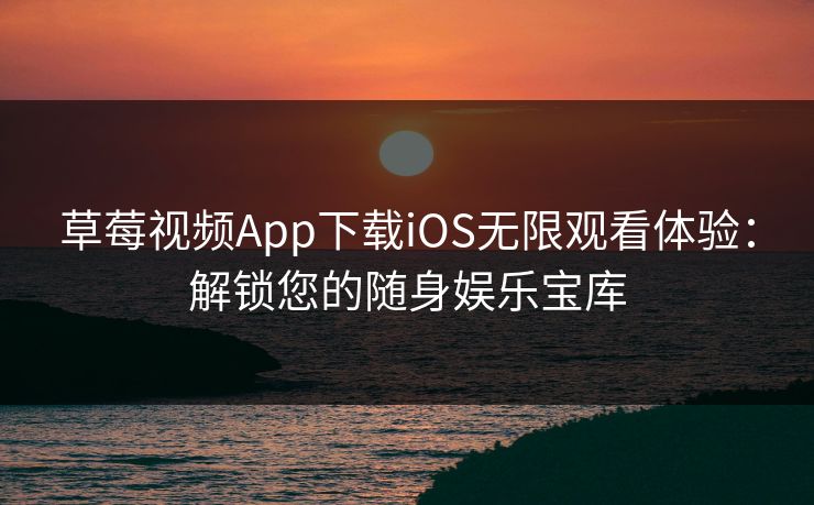 草莓视频App下载iOS无限观看体验：解锁您的随身娱乐宝库