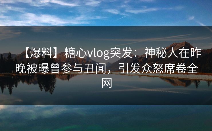 【爆料】糖心vlog突发:神秘人在昨晚被曝曾参与丑闻,引发众怒席卷全网 【爆料】糖心vlog突发:神秘人在昨晚被曝曾参与丑闻,引发众怒席卷全网