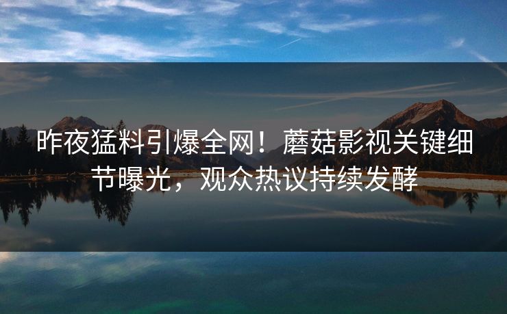 昨夜猛料引爆全网!蘑菇影视关键细节曝光,观众热议持续发酵 昨夜猛料引爆全网!蘑菇影视关键细节曝光,观众热议持续发酵