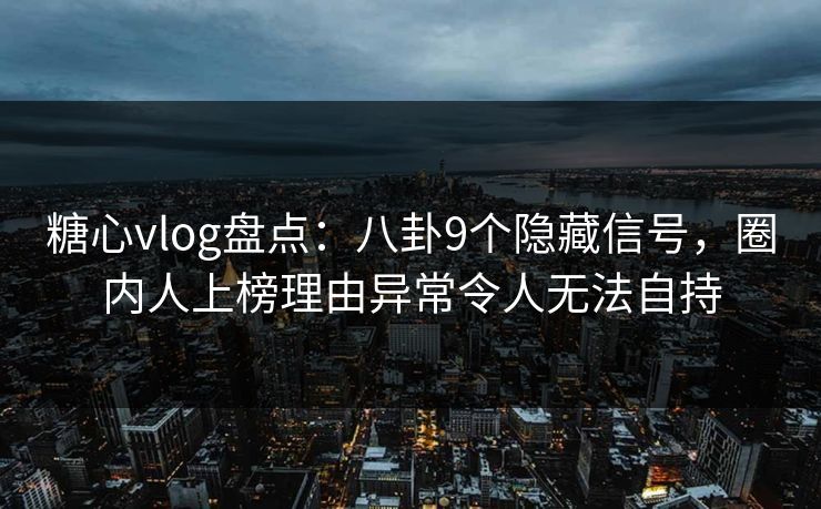 糖心vlog盘点：八卦9个隐藏信号，圈内人上榜理由异常令人无法自持