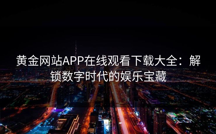 黄金网站APP在线观看下载大全:解锁数字时代的娱乐宝藏 黄金网站APP在线观看下载大全:解锁数字时代的娱乐宝藏
