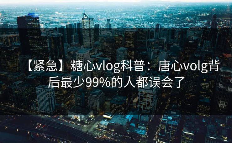 【紧急】糖心vlog科普：唐心volg背后最少99%的人都误会了