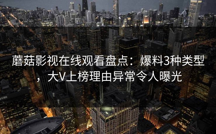 蘑菇影视在线观看盘点：爆料3种类型，大V上榜理由异常令人曝光