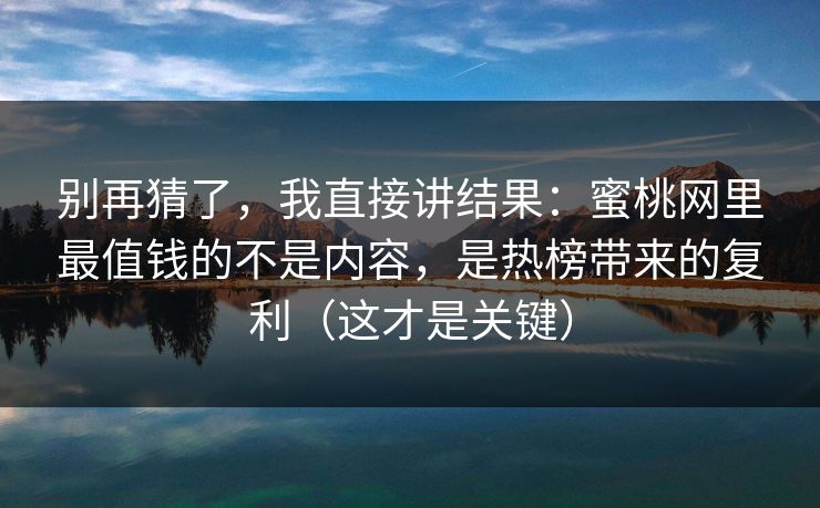 别再猜了，我直接讲结果：蜜桃网里最值钱的不是内容，是热榜带来的复利（这才是关键）
