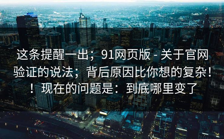 这条提醒一出；91网页版 - 关于官网验证的说法；背后原因比你想的复杂！！现在的问题是：到底哪里变了