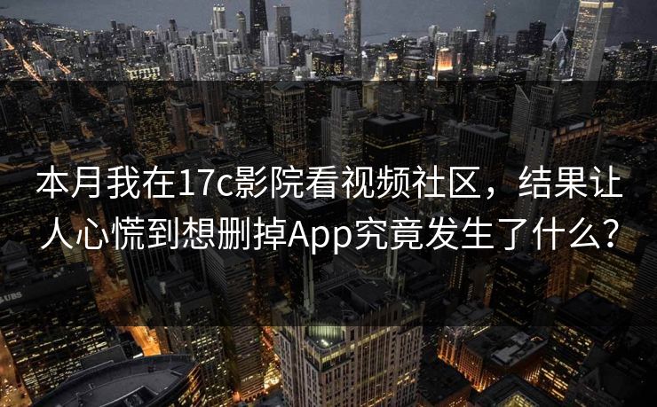 本月我在17c影院看视频社区，结果让人心慌到想删掉App究竟发生了什么？