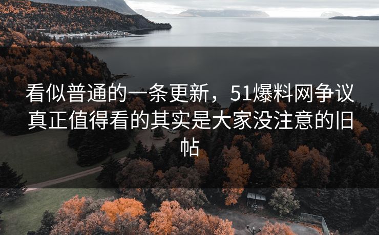 看似普通的一条更新，51爆料网争议真正值得看的其实是大家没注意的旧帖