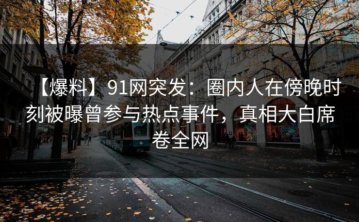 【爆料】91网突发：圈内人在傍晚时刻被曝曾参与热点事件，真相大白席卷全网